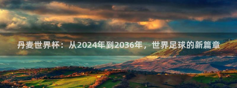 看世界杯:丹麦世界杯:从2024年到2036年,世界足球的新篇章