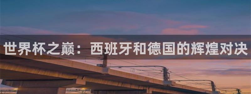 世界杯赛程时间表：世界杯之巅：西班牙和德国的辉煌对决