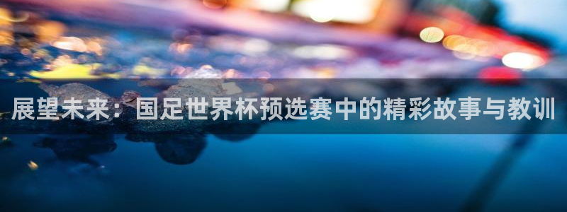 2026足球世界杯赛程时间表：展望未来：国足世界杯预选赛中的精彩故事与教训